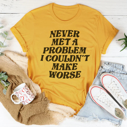 Never Met A Problem I Couldn't Make Worse Tee