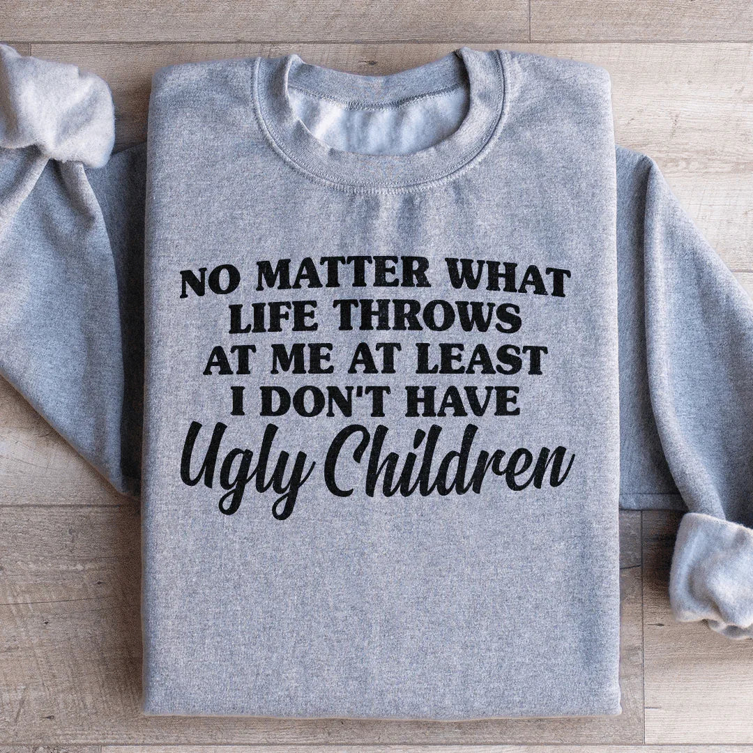 No Matter What Life Throws At Me At Least I Don't Have Ugly Children Sweatshirt