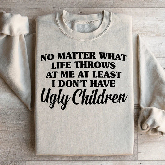 No Matter What Life Throws At Me At Least I Don't Have Ugly Children Sweatshirt