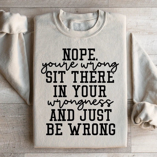 Nope You're Wrong Sit There In Your Wrongness And Just Be Wrong Sweatshirt