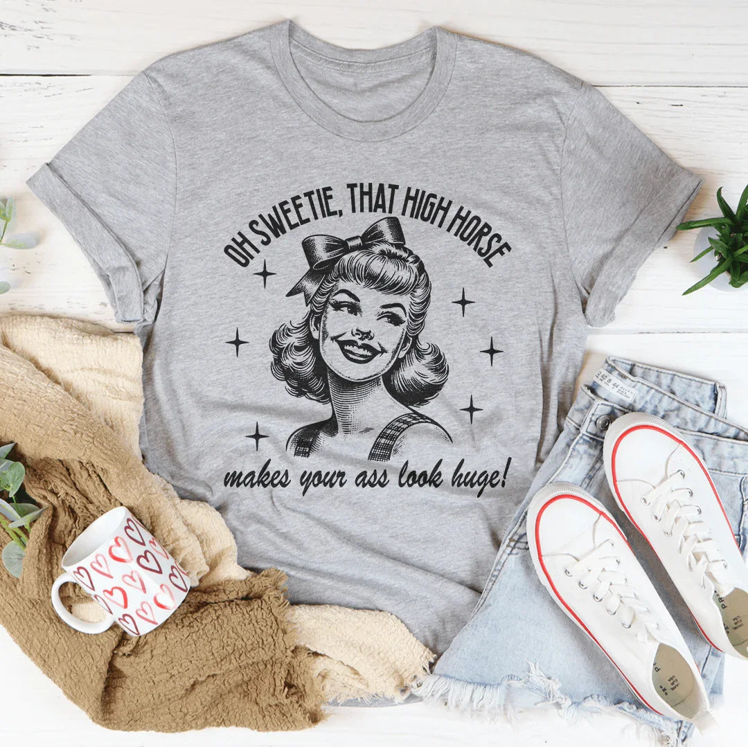 Oh Sweetie That High Horse Makes Your A* Look Huge Tee