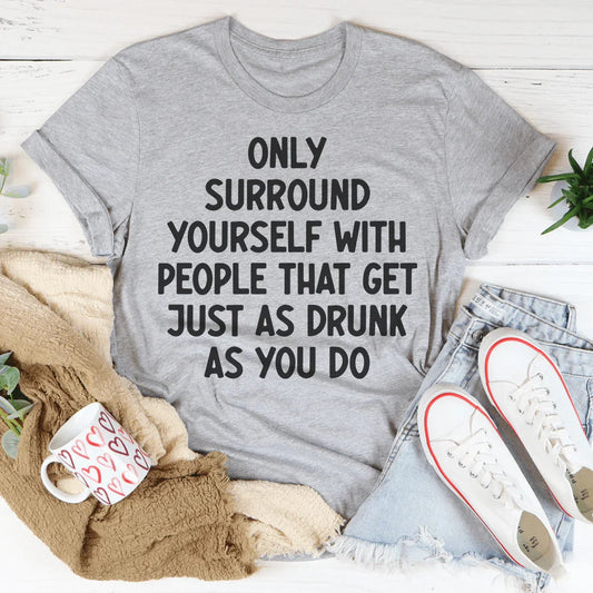 Only Surround Yourself With People That Get Just As Drunk As You Do Tee