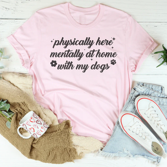 Physically Here Mentally At Home With My Dogs Tee