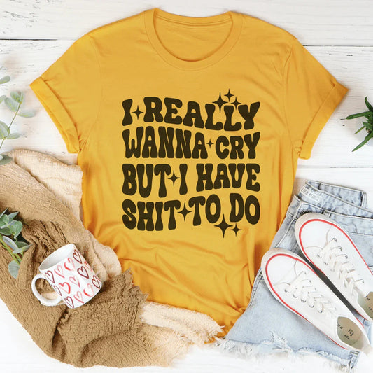 Really Wanna Cry But I Have S-it To Do Tee
