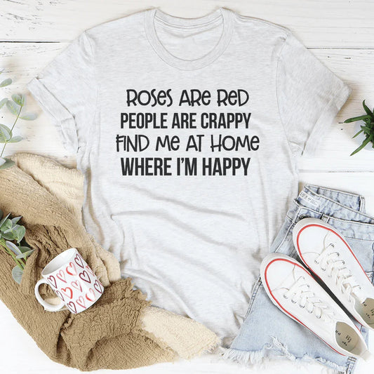 Roses Are Red People Are Crappy Find Me At Home Where I’m Happy Tee
