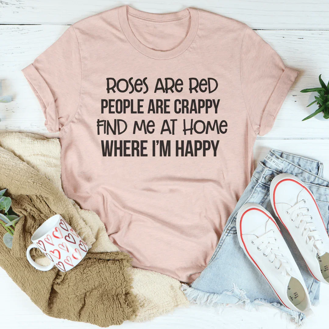 Roses Are Red People Are Crappy Find Me At Home Where I’m Happy Tee