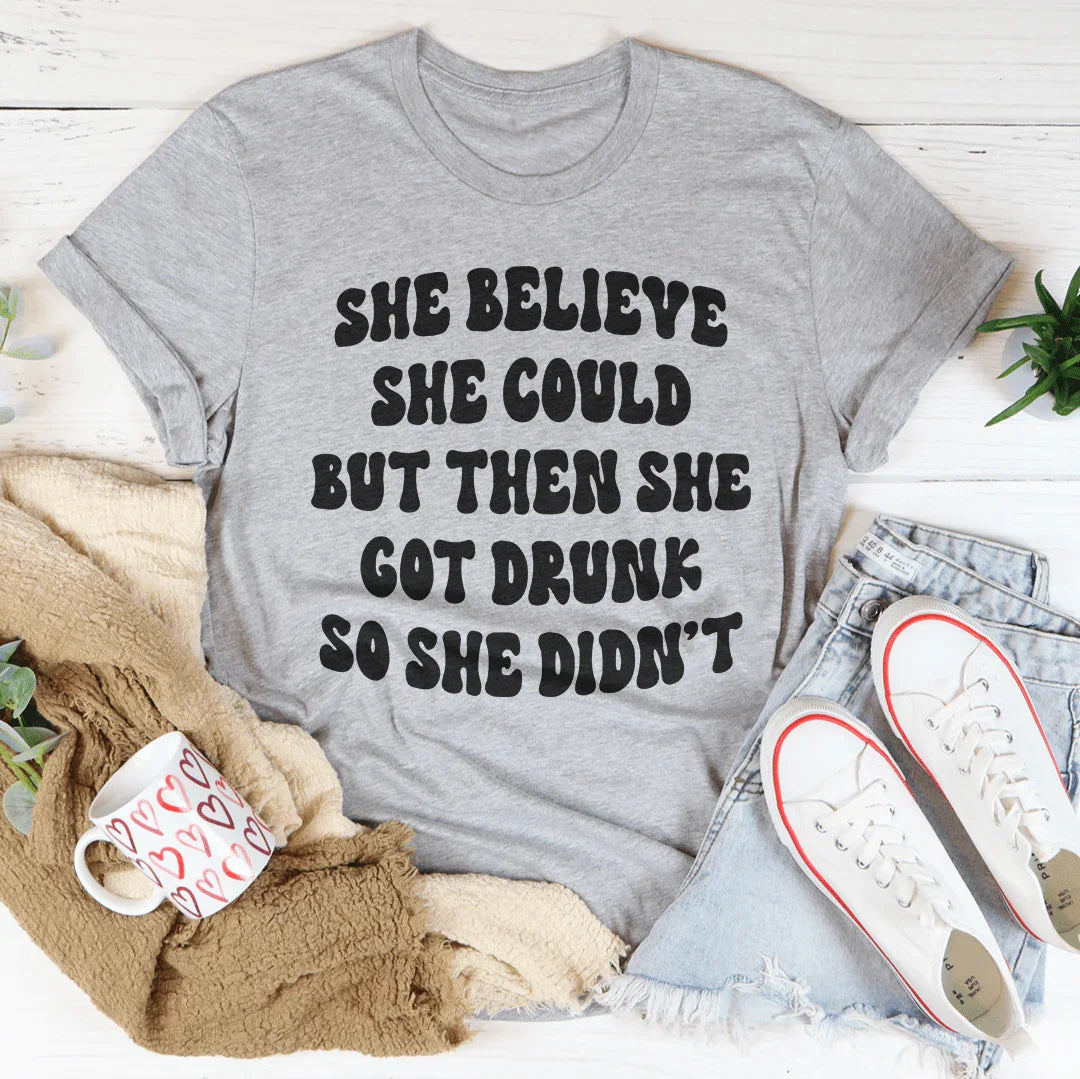 She Believe She Could But Then She Got Drunk So She Didn't Tee