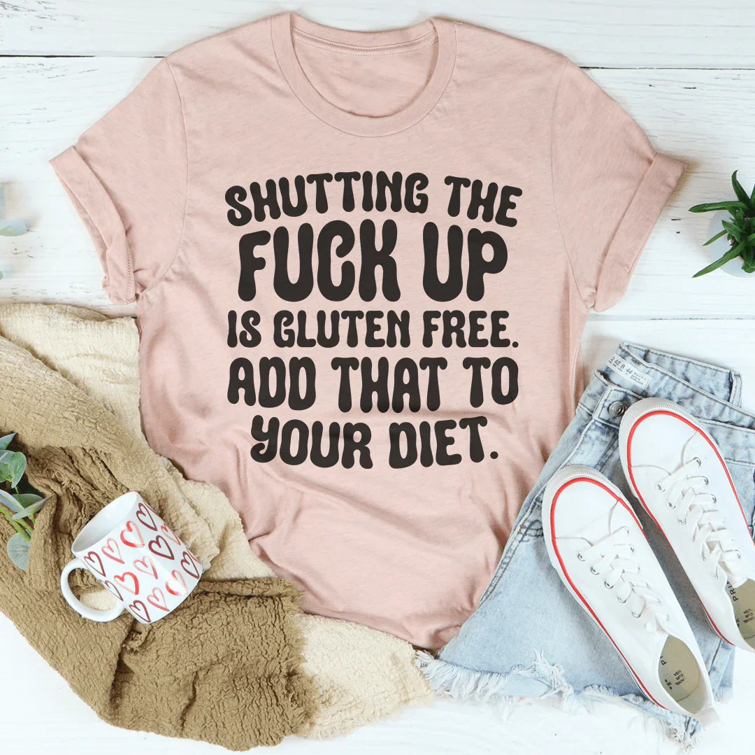 Shutting The F-ck Up Is Gluten Free Add That To Your Diet Tee