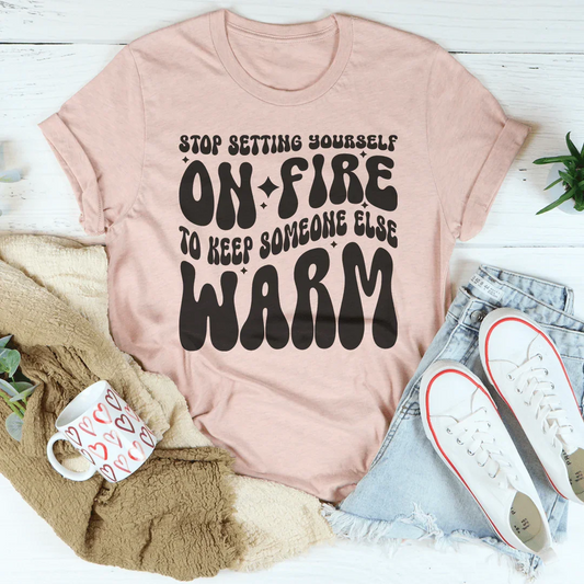 Stop Setting Yourself On Fire To Keep Someone Else Warm Tee