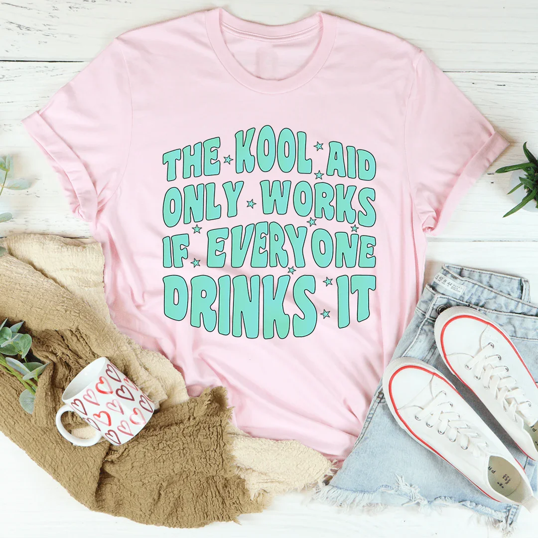 The Kool Aid Only Works If Everyone Drinks It Tee