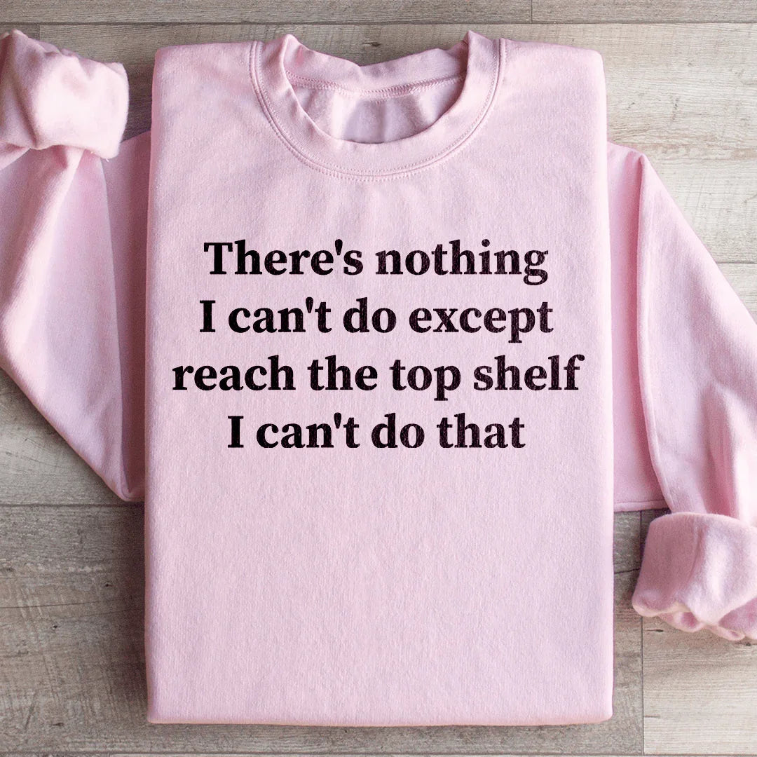 There Is Nothing I Can't Do Except Reach The Top Shelf Sweatshirt