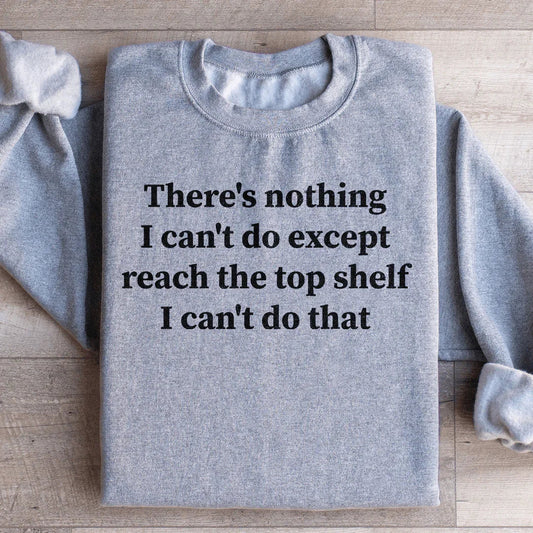 There Is Nothing I Can't Do Except Reach The Top Shelf Sweatshirt
