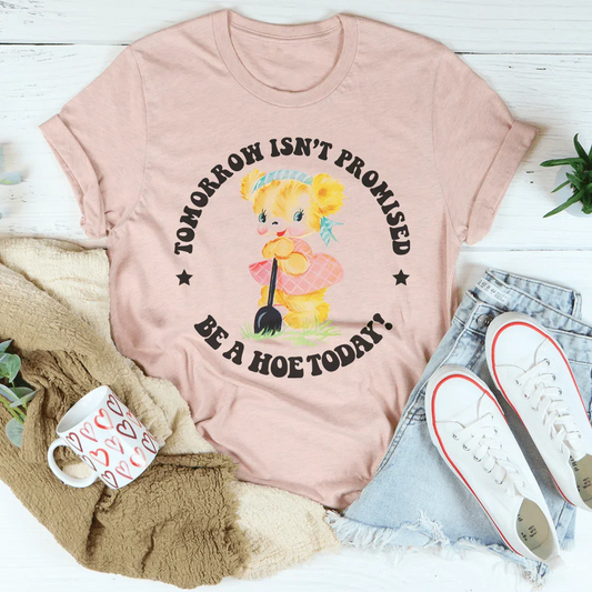 Tomorrow Isn't Promised Be A Hoe Today Tee