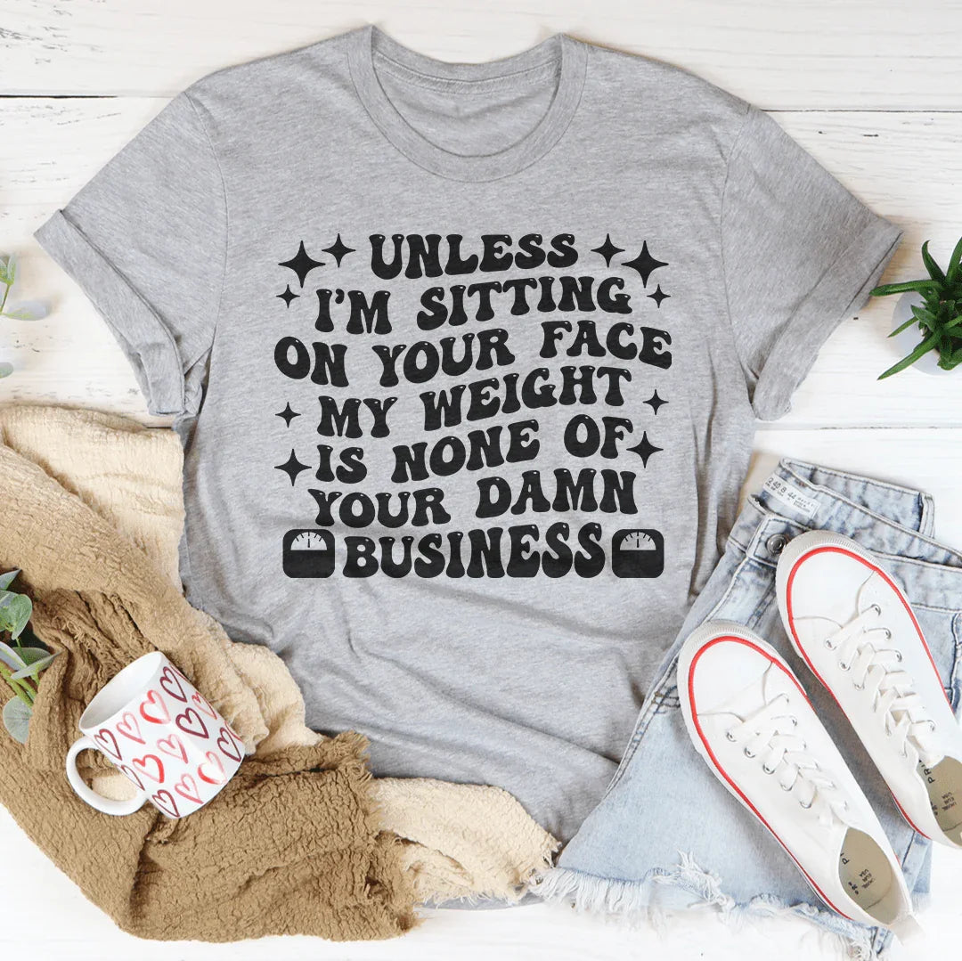 Unless I’m Sitting On Your Face My Weight Is None of Your Damn Business Tee