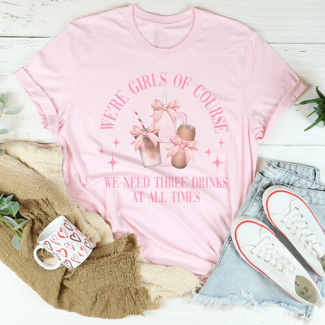 We’re Girls Of Course We Need Three Drinks At All Times Tee