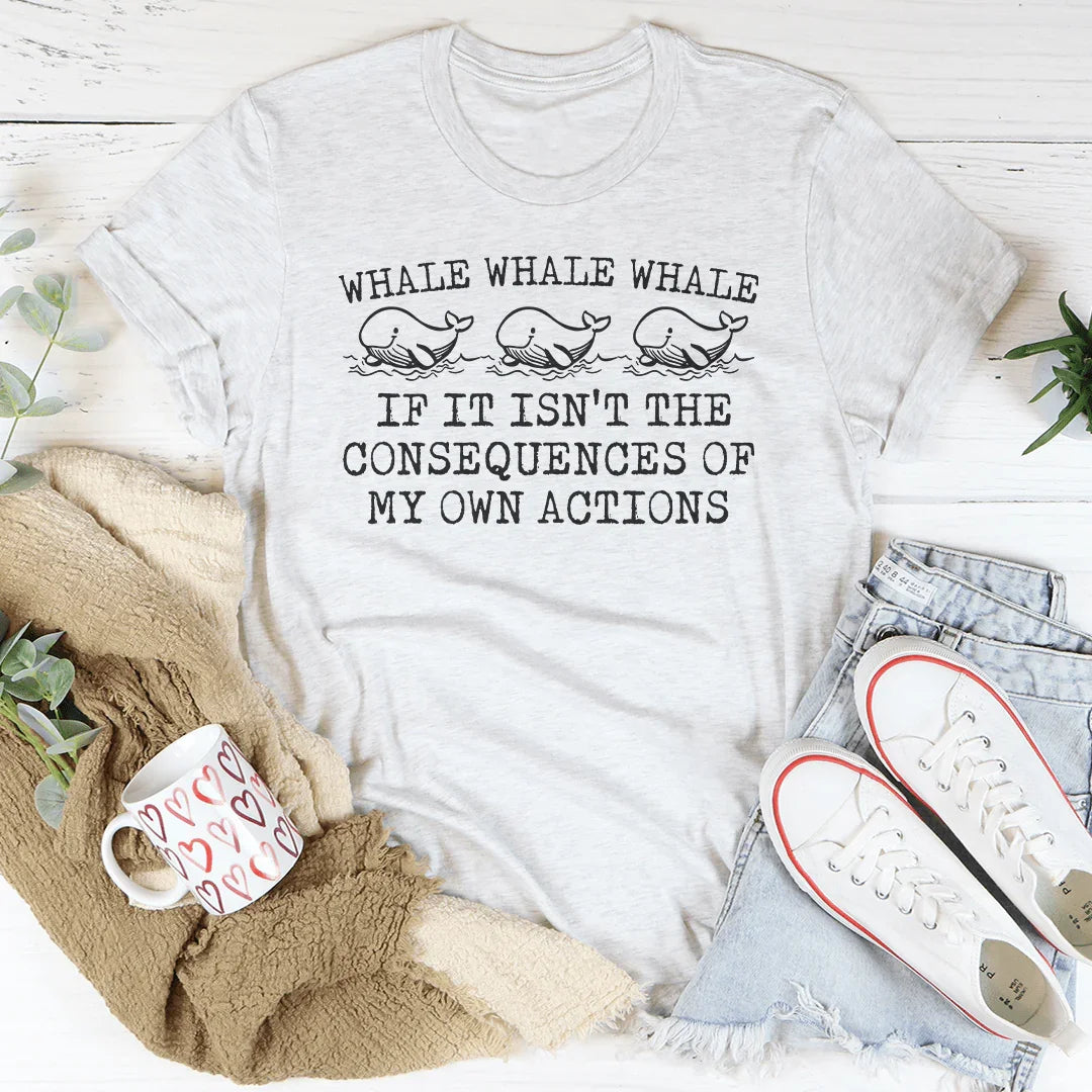 Whale Whale Whale If It Isn't The Consequences of My Own Actions Tee