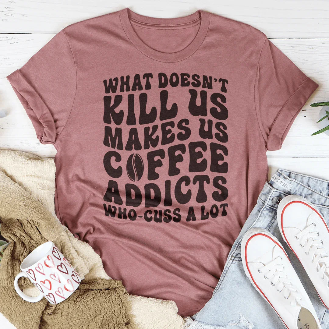 What Doesn't Kill Us Makes Us Coffee Addicts Tee