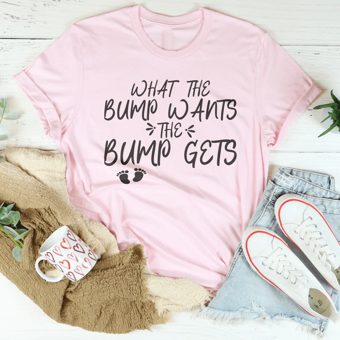 What The Bump Wants The Bump Gets Tee
