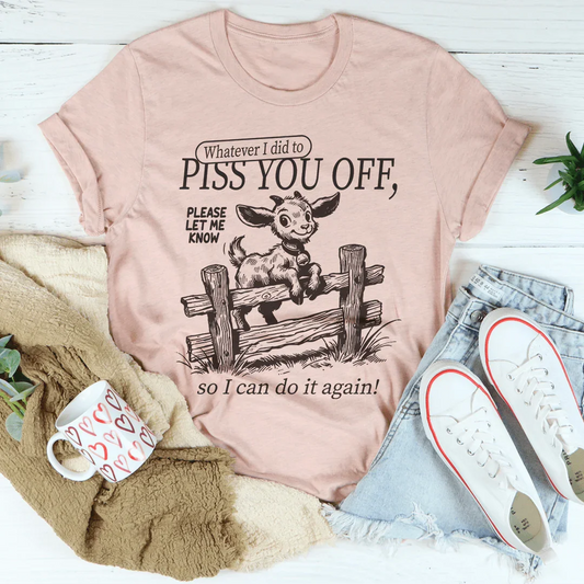 Whatever I Did To Piss You Off Tee