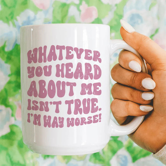 Whatever You Heard About Me Isn't True I'm Way Worse Mug 15 oz