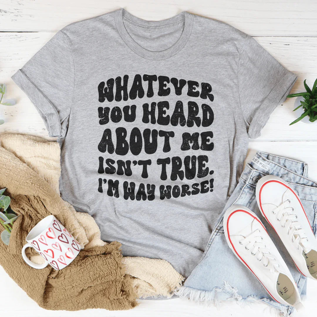 Whatever You Heard About Me Isn't True I'm Way Worse Tee