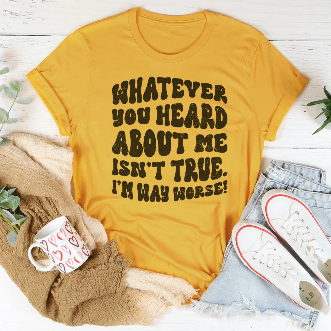 Whatever You Heard About Me Isn't True I'm Way Worse Tee