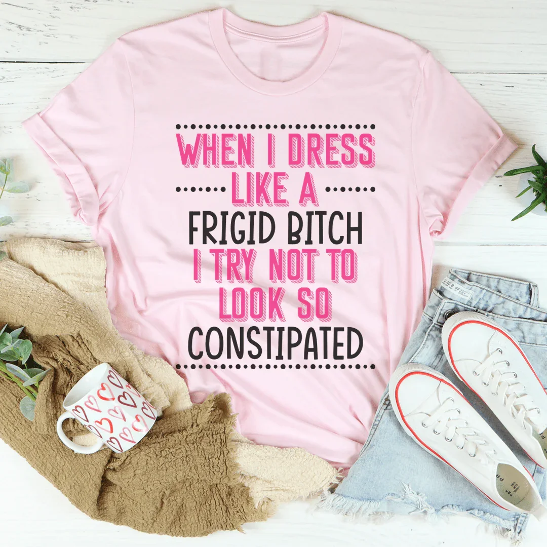 When I Dress I Try Not To Look So Constipated Tee