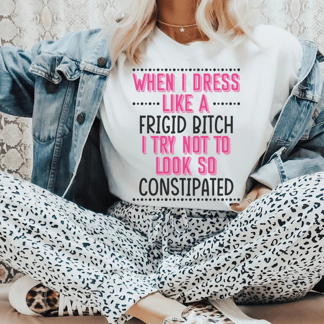 When I Dress I Try Not To Look So Constipated Tee
