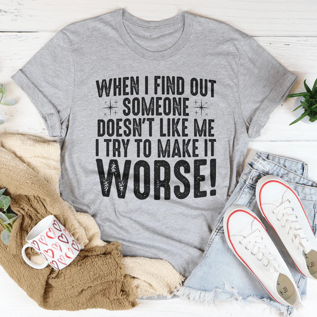 When I Find Out Someone Doesn't Like Me I Try To Make It Worse Tee