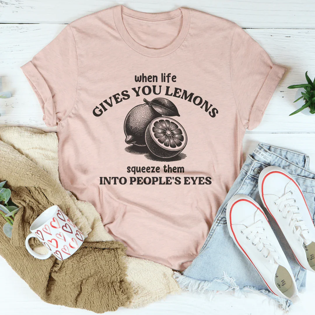 When Life Gives You Lemons Squeeze Them Into People's Eyes Tee