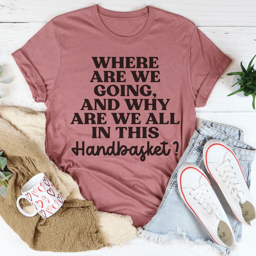 Where Are We Going And Why Are We All In This Handbasket Tee