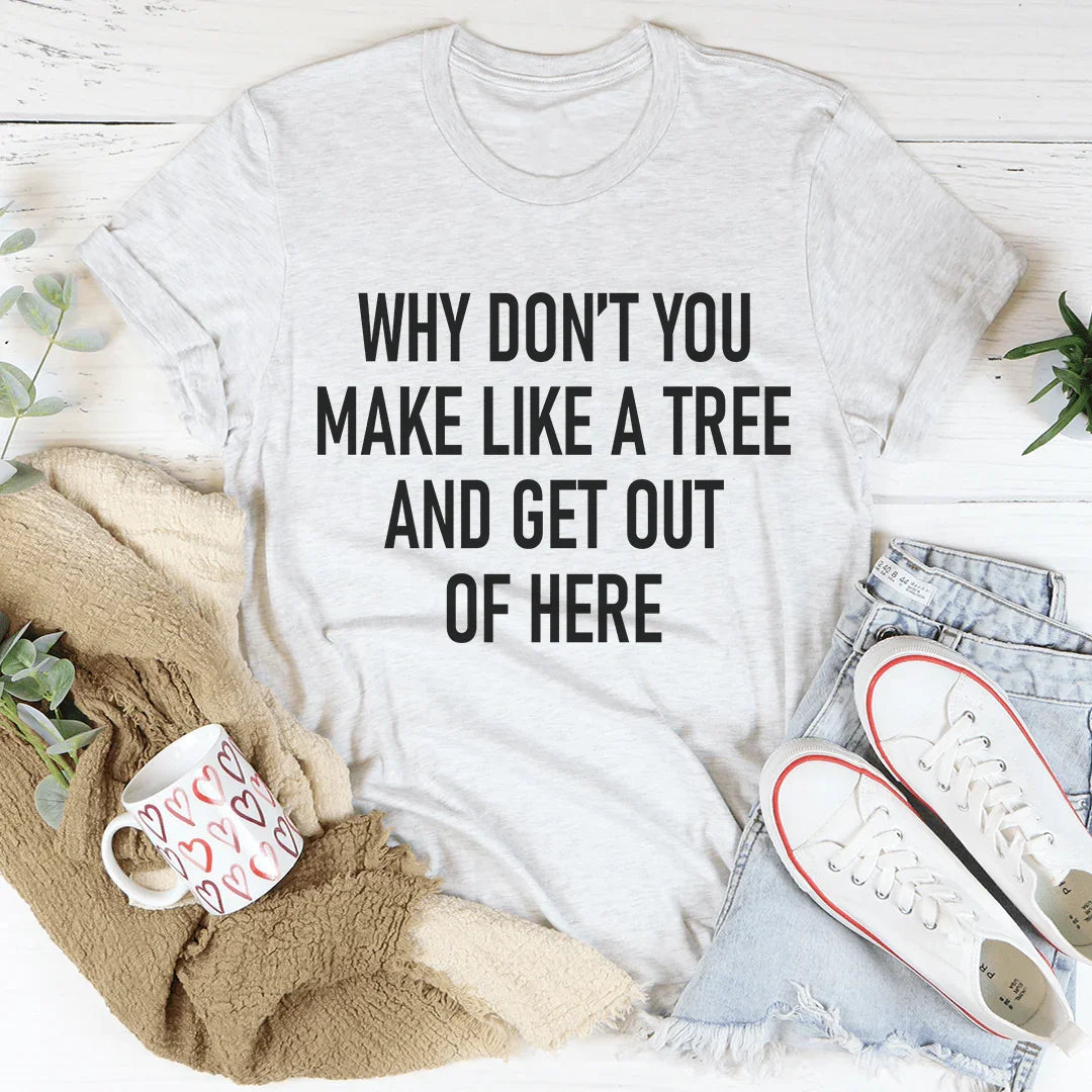 Why Don't You Make Like A Tree And Get Out Of Here Tee