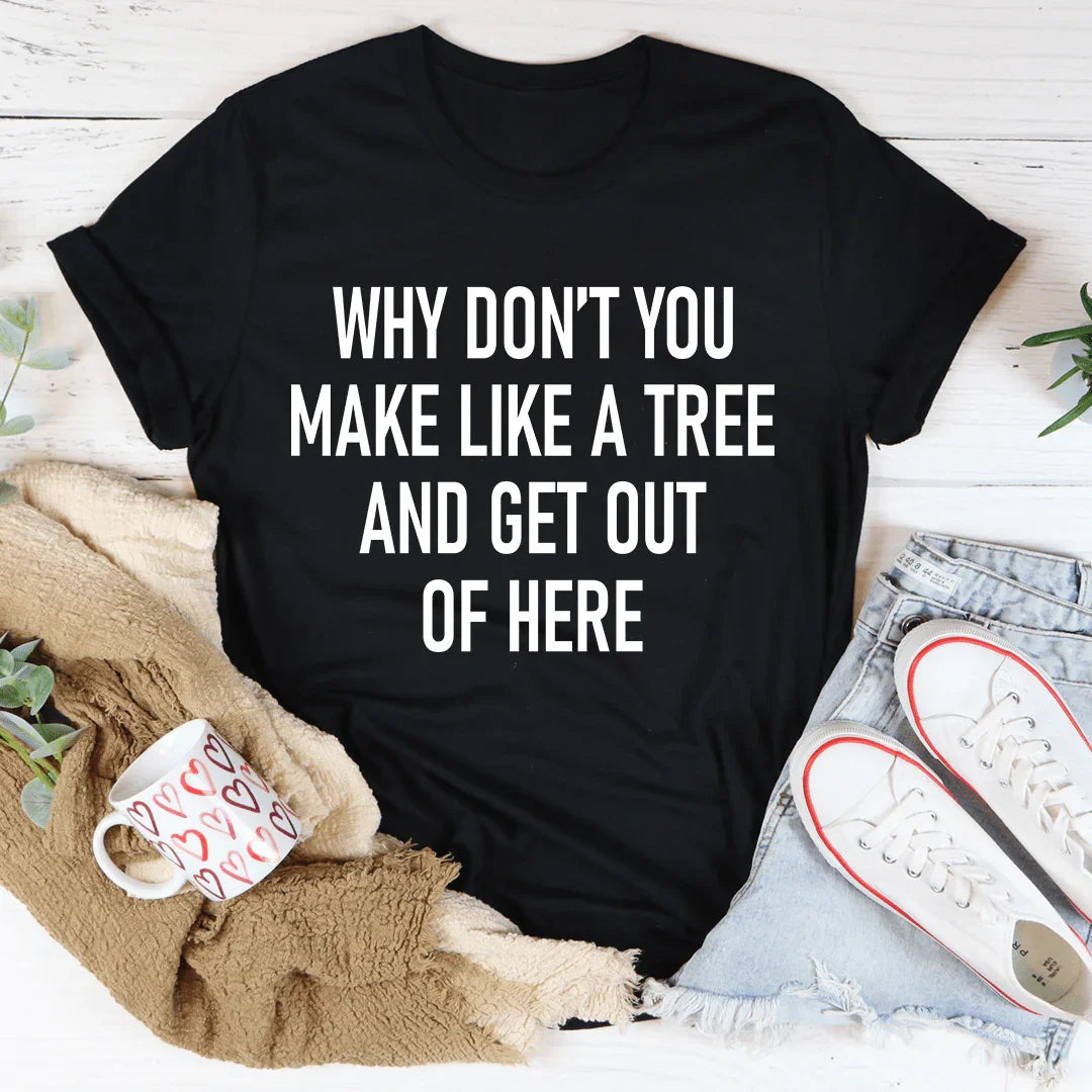 Why Don't You Make Like A Tree And Get Out Of Here Tee