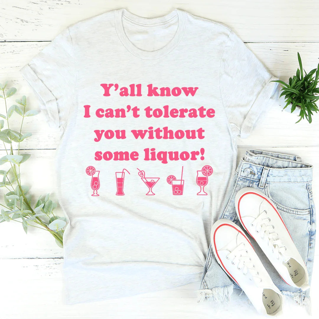 Y'all Know I Can't Tolerate You Without Some Liquor Tee