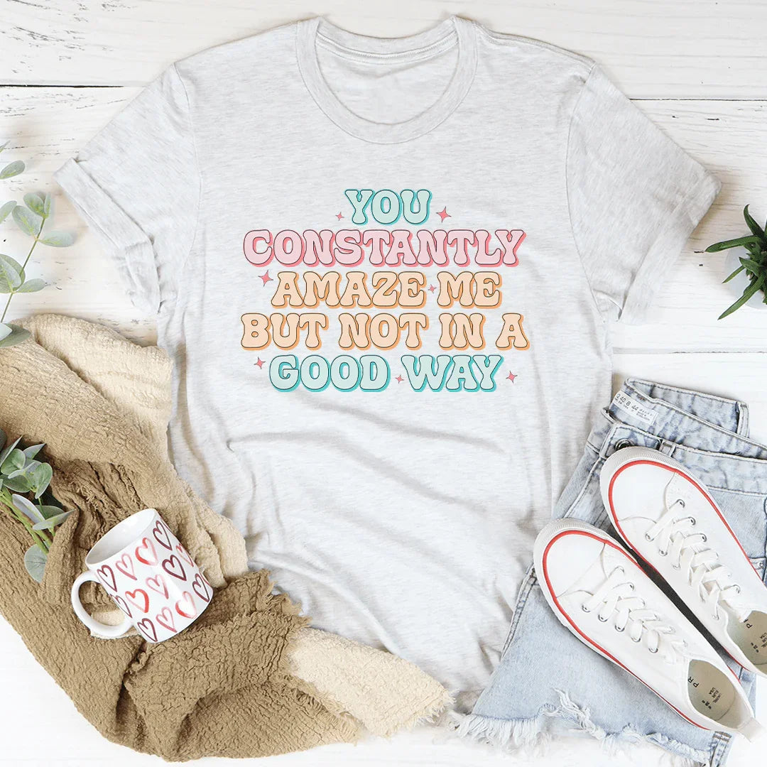 You Constantly Amaze Me But Not In A Good Way Tee