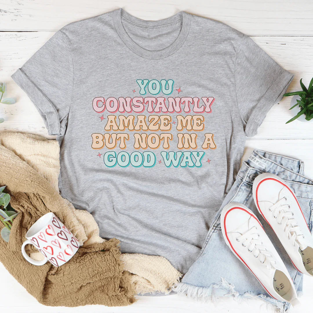 You Constantly Amaze Me But Not In A Good Way Tee