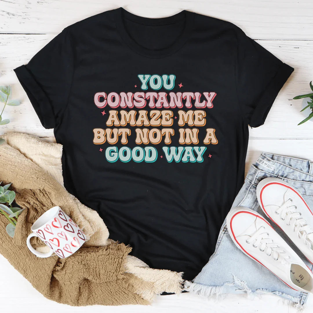 You Constantly Amaze Me But Not In A Good Way Tee