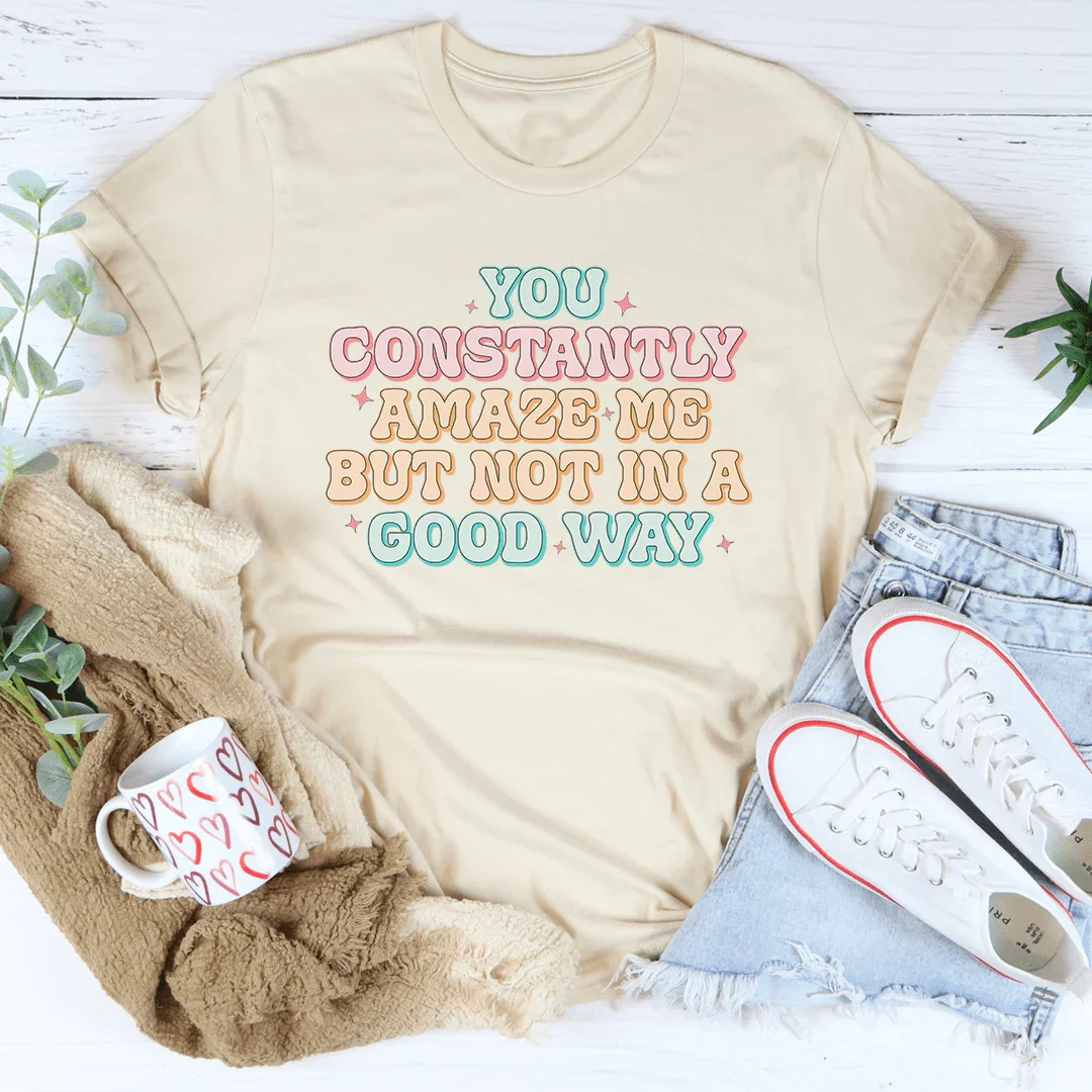 You Constantly Amaze Me But Not In A Good Way Tee
