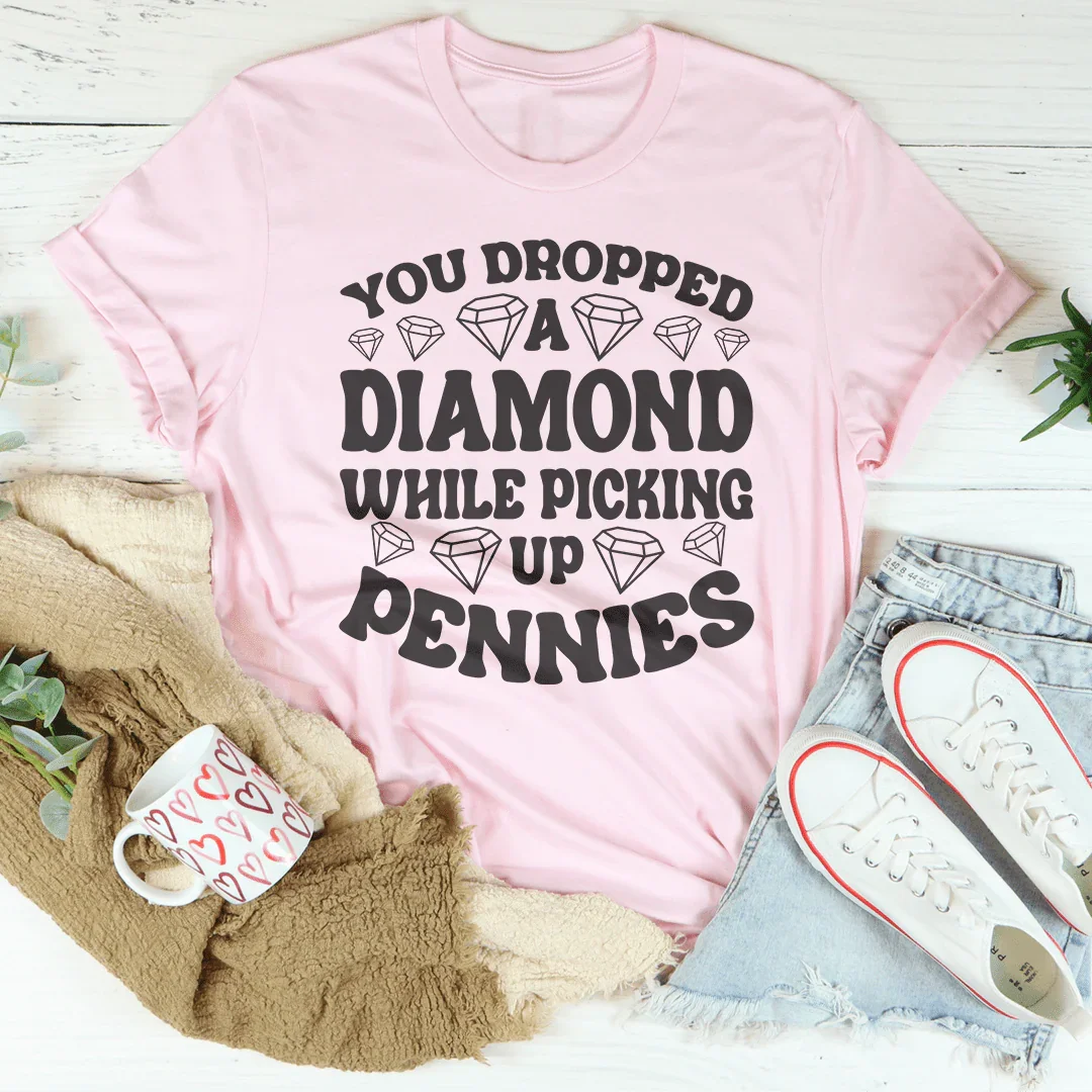 You Dropped A Diamond While Picking Up Pennies Tee