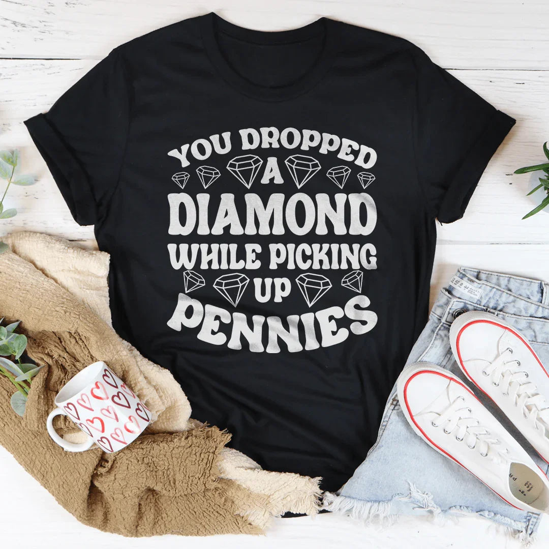You Dropped A Diamond While Picking Up Pennies Tee