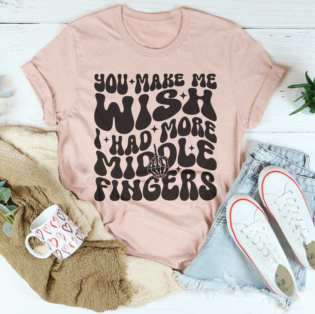 You Make Me Wish I Had More Middle Fingers Tee