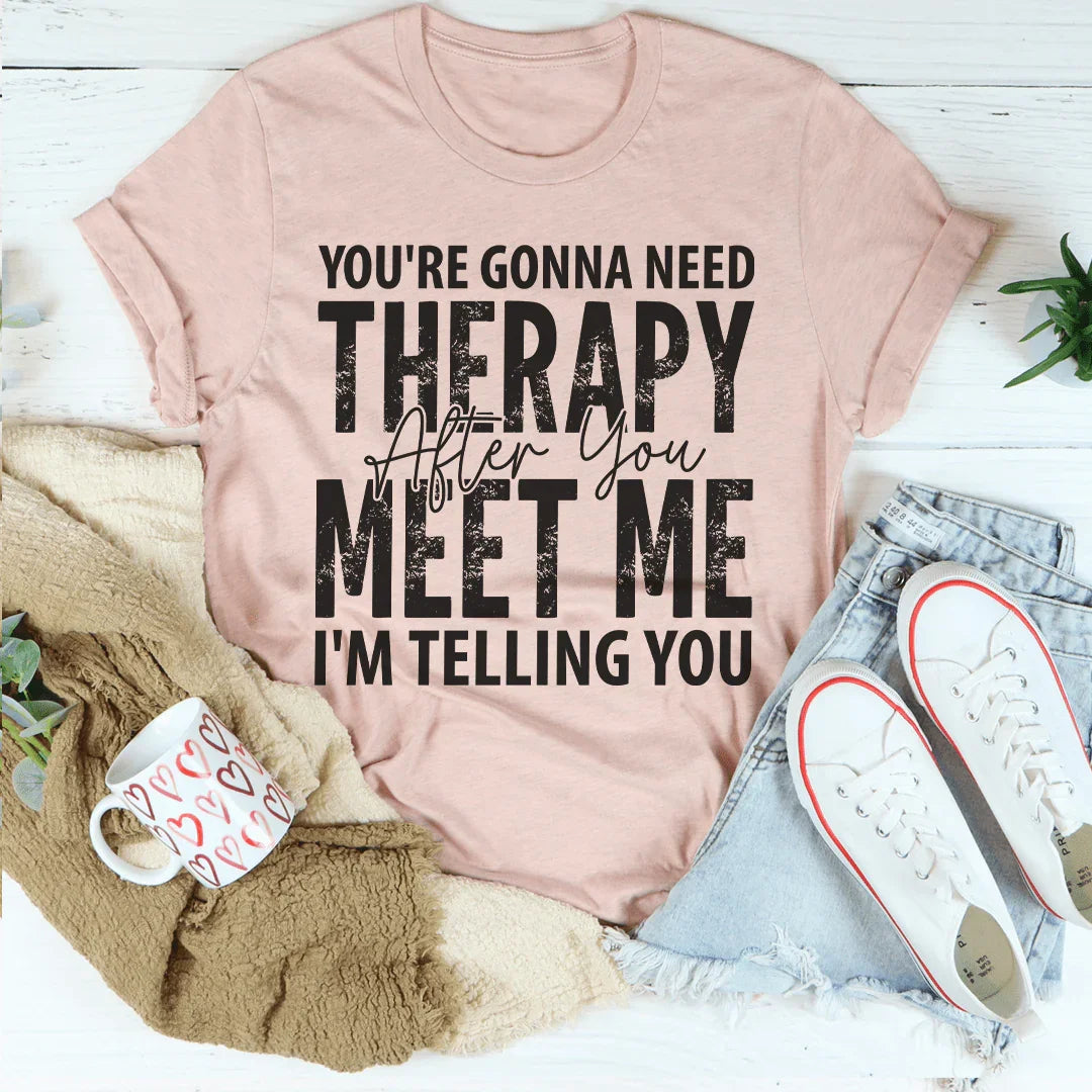 You're Gonna Need Therapy After You Meet Me Tee