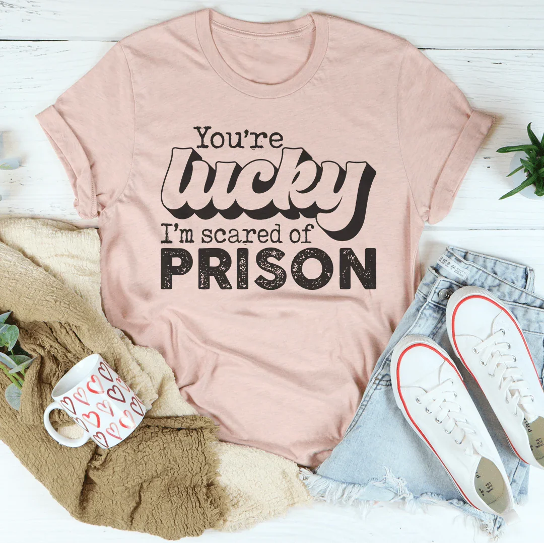 You're Lucky I'm Scared Of Prison Tee