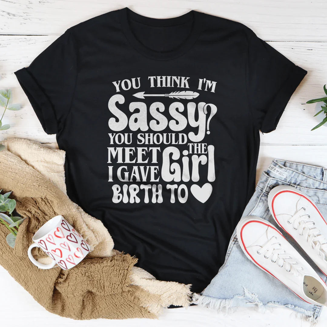 You Think I'm Sassy You Should Meet The Girl I Gave Birth To Tee