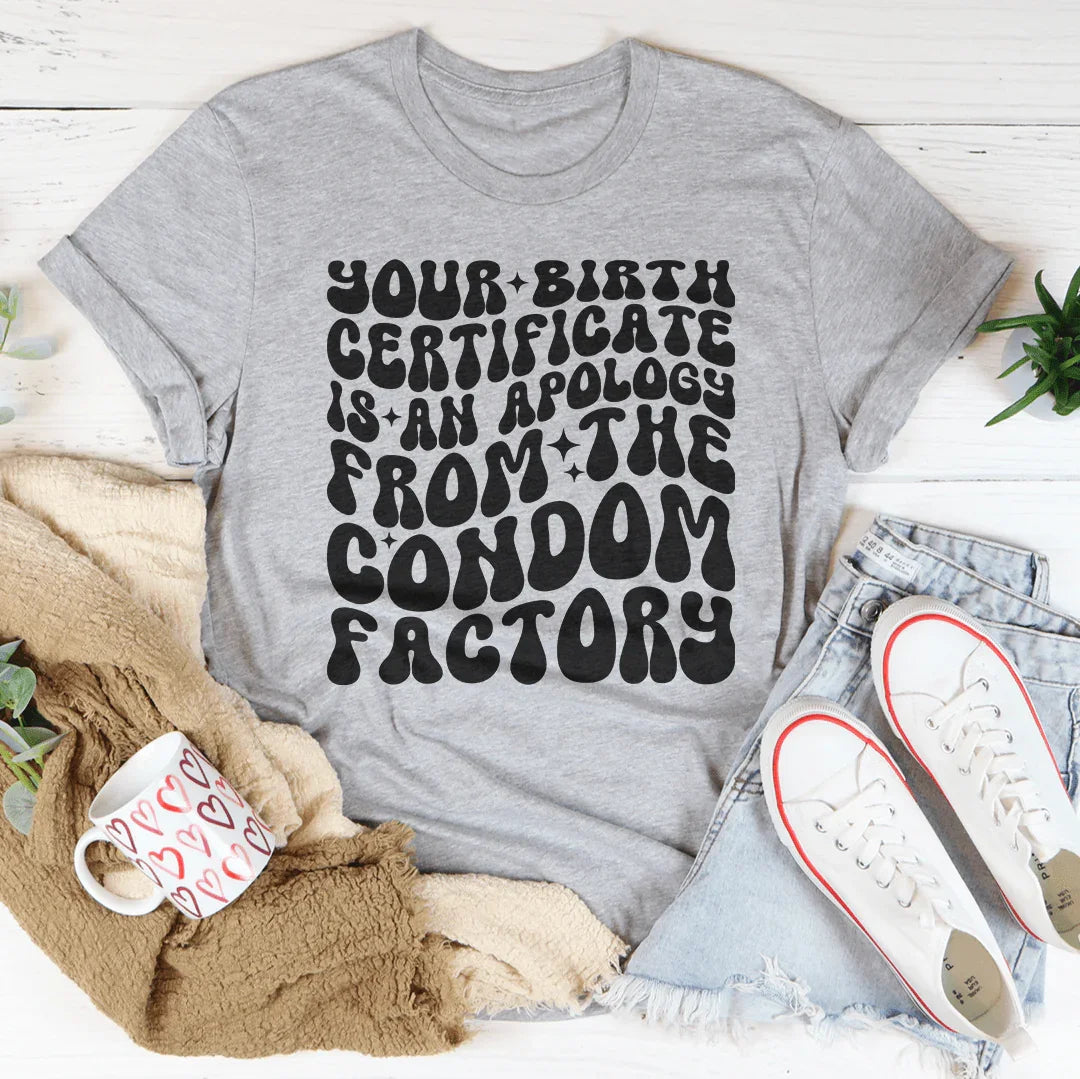 Your Birth Certificate Is An Apology From The Condom Factory Tee
