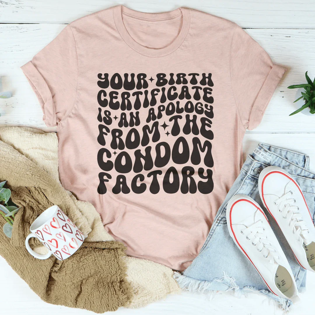 Your Birth Certificate Is An Apology From The Condom Factory Tee