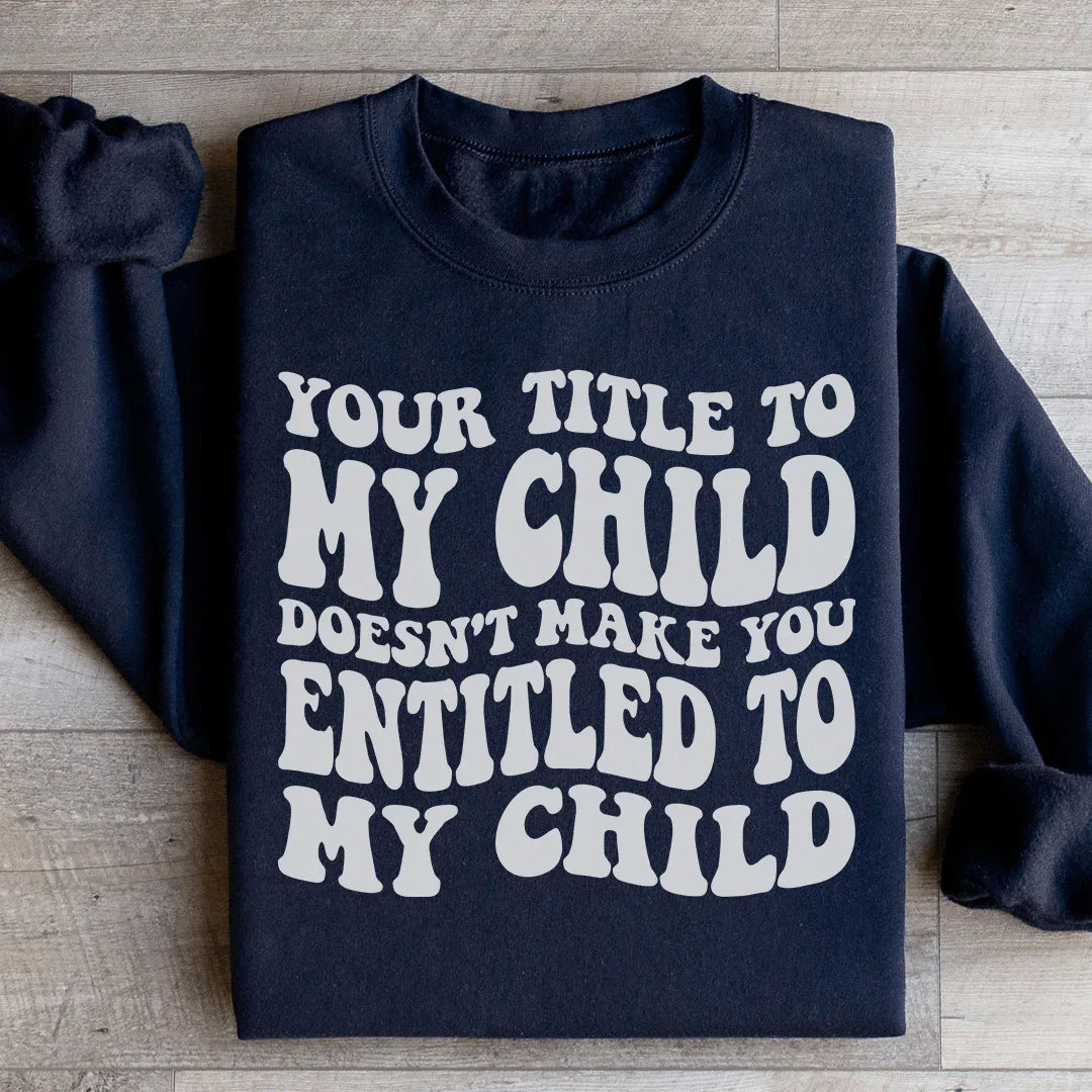 Your Title To My Child Doesn't Make You Entitled To My Child Sweatshirt