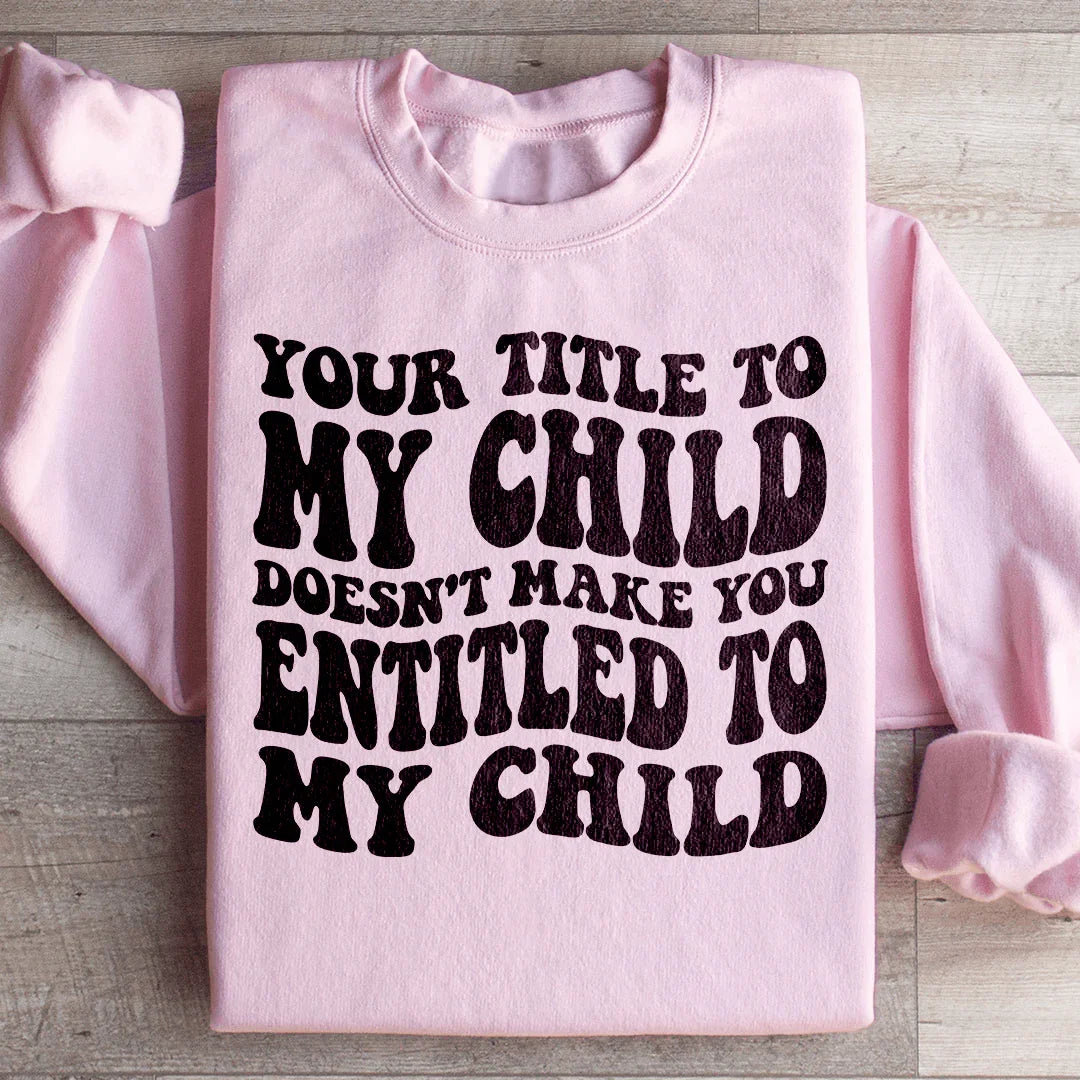Your Title To My Child Doesn't Make You Entitled To My Child Sweatshirt