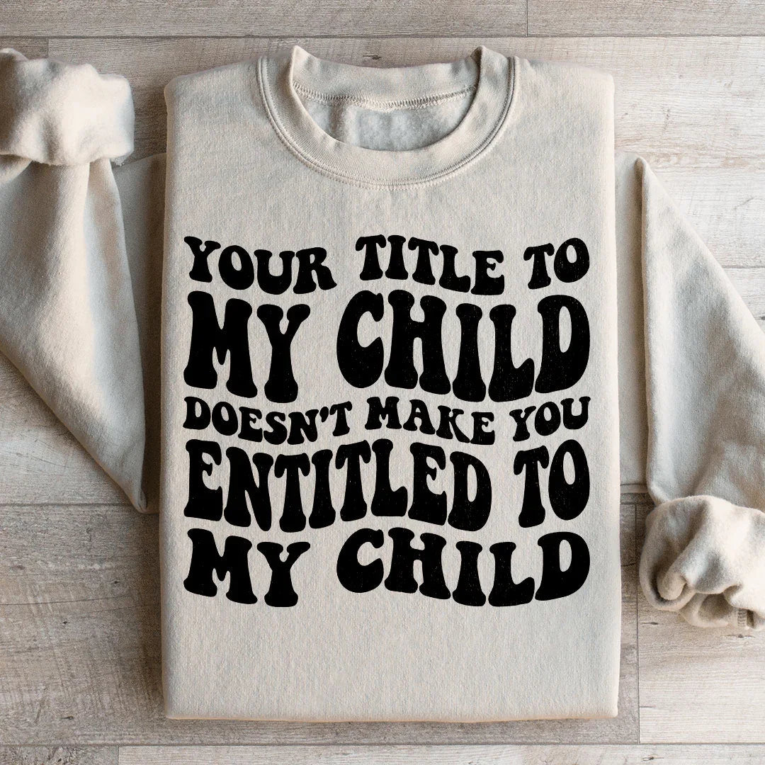 Your Title To My Child Doesn't Make You Entitled To My Child Sweatshirt